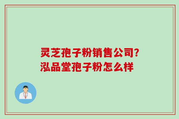 灵芝孢子粉销售公司？泓品堂孢子粉怎么样