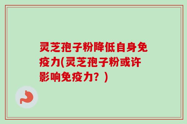 灵芝孢子粉降低自身免疫力(灵芝孢子粉或许影响免疫力?) 灵芝孢子粉降低自身免疫力(灵芝孢子粉或许影响免疫力?)