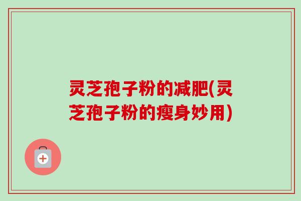 灵芝孢子粉的减肥(灵芝孢子粉的瘦身妙用)