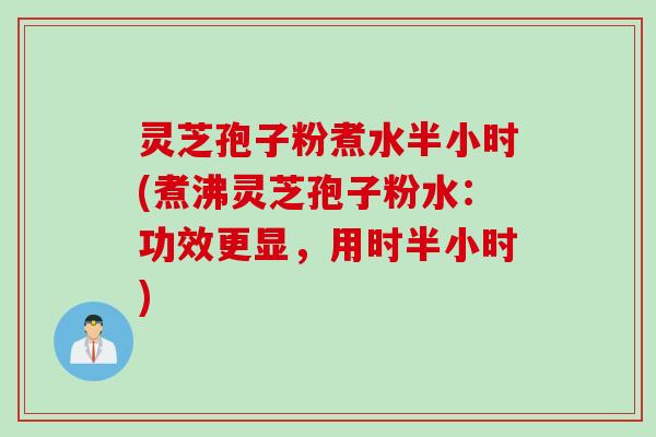 灵芝孢子粉煮水半小时(煮沸灵芝孢子粉水：功效更显，用时半小时)