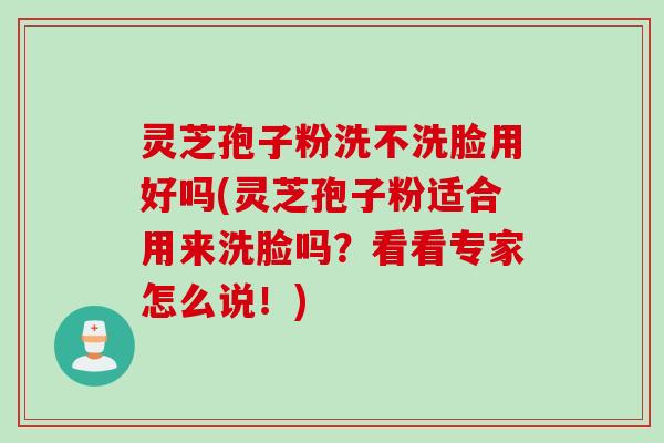 灵芝孢子粉洗不洗脸用好吗(灵芝孢子粉适合用来洗脸吗？看看专家怎么说！)