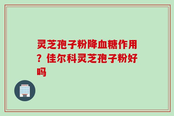 灵芝孢子粉降作用？佳尔科灵芝孢子粉好吗