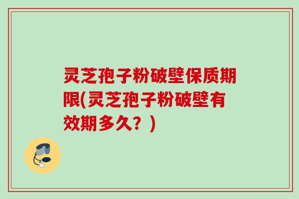 灵芝孢子粉破壁保质期限(灵芝孢子粉破壁有效期多久？)