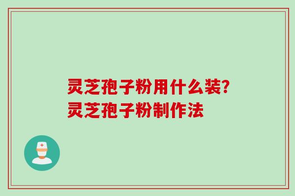 灵芝孢子粉用什么装？灵芝孢子粉制作法