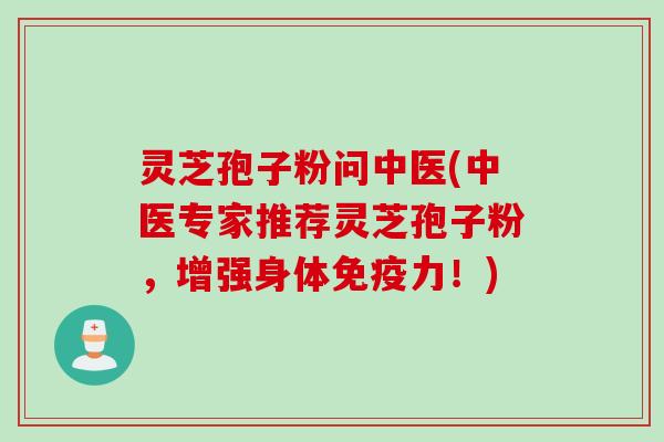灵芝孢子粉问中医(中医专家推荐灵芝孢子粉，增强身体免疫力！)