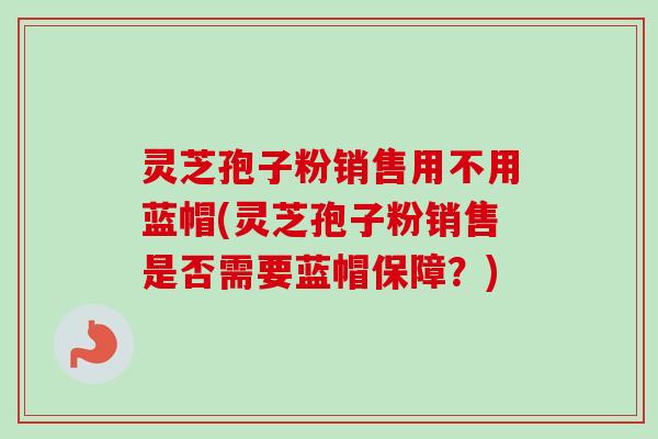 灵芝孢子粉销售用不用蓝帽(灵芝孢子粉销售是否需要蓝帽保障?) 灵芝孢子粉销售用不用蓝帽(灵芝孢子粉销售是否需要蓝帽保障?)