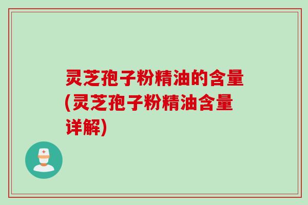 灵芝孢子粉精油的含量(灵芝孢子粉精油含量详解)