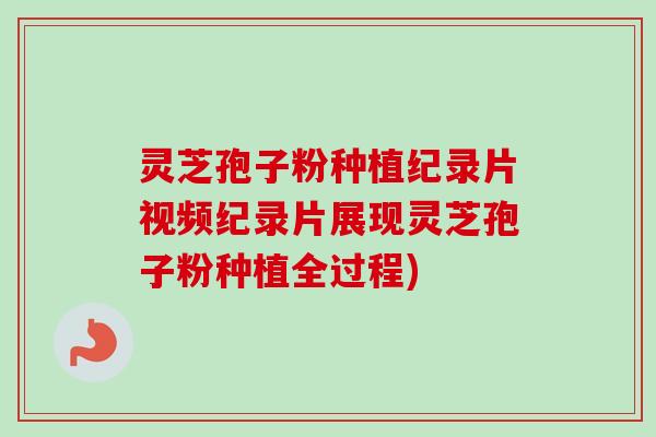 灵芝孢子粉种植纪录片视频纪录片展现灵芝孢子粉种植全过程)