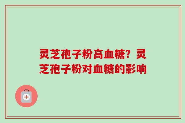 灵芝孢子粉高血糖？灵芝孢子粉对血糖的影响