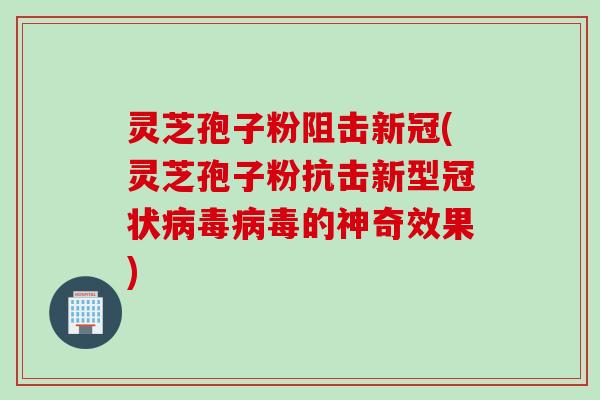 灵芝孢子粉阻击新冠(灵芝孢子粉抗击新型冠状病毒病毒的神奇效果)
