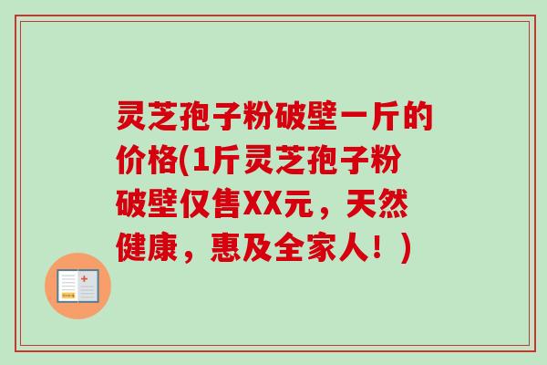 灵芝孢子粉破壁一斤的价格(1斤灵芝孢子粉破壁仅售XX元，天然健康，惠及全家人！)