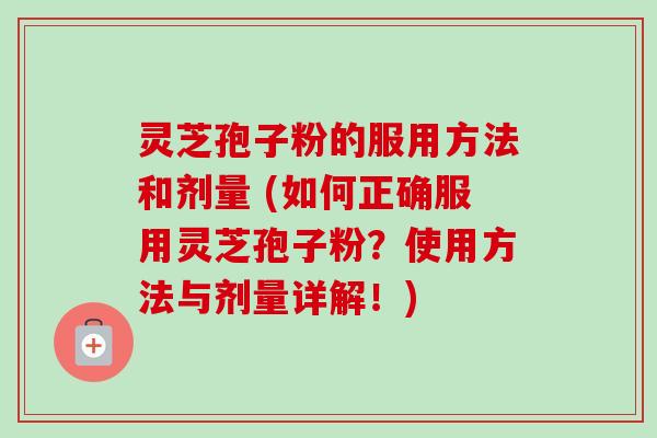 灵芝孢子粉的服用方法和剂量 (如何正确服用灵芝孢子粉？使用方法与剂量详解！)