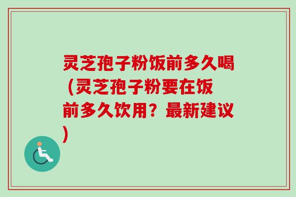 灵芝孢子粉饭前多久喝 (灵芝孢子粉要在饭前多久饮用？最新建议)