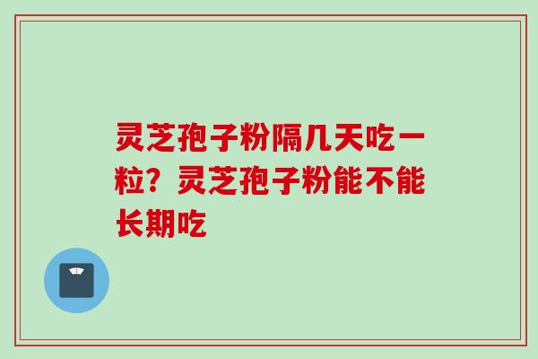 灵芝孢子粉隔几天吃一粒？灵芝孢子粉能不能长期吃