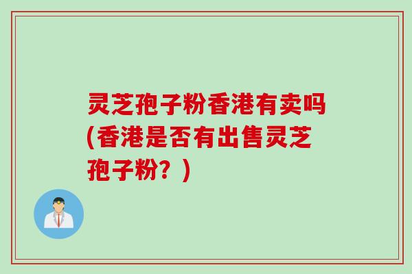 灵芝孢子粉香港有卖吗(香港是否有出售灵芝孢子粉？)