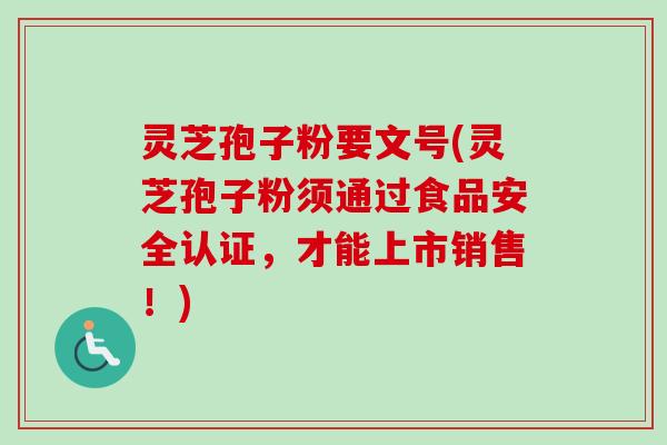 灵芝孢子粉要文号(灵芝孢子粉须通过食品安全认证，才能上市销售！)