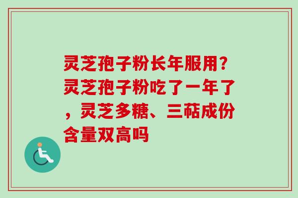 灵芝孢子粉长年服用？灵芝孢子粉吃了一年了，灵芝多糖、三萜成份含量双高吗