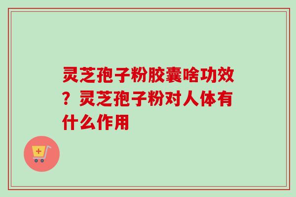 灵芝孢子粉胶囊啥功效?灵芝孢子粉对人体有什么作用 灵芝孢子粉胶囊啥功效?灵芝孢子粉对人体有什么作用