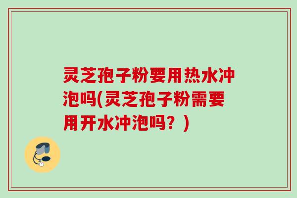 灵芝孢子粉要用热水冲泡吗(灵芝孢子粉需要用开水冲泡吗？)