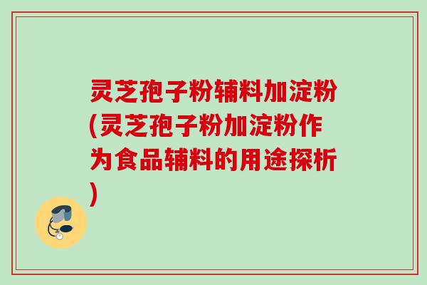 灵芝孢子粉辅料加淀粉(灵芝孢子粉加淀粉作为食品辅料的用途探析) 灵芝孢子粉辅料加淀粉(灵芝孢子粉加淀粉作为食品辅料的用途探析)