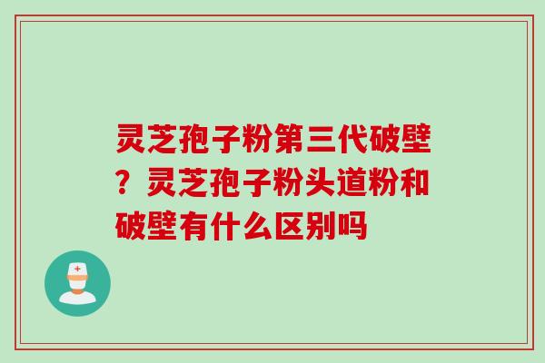 灵芝孢子粉第三代破壁？灵芝孢子粉头道粉和破壁有什么区别吗