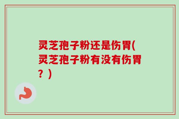 灵芝孢子粉还是伤胃(灵芝孢子粉有没有伤胃？)