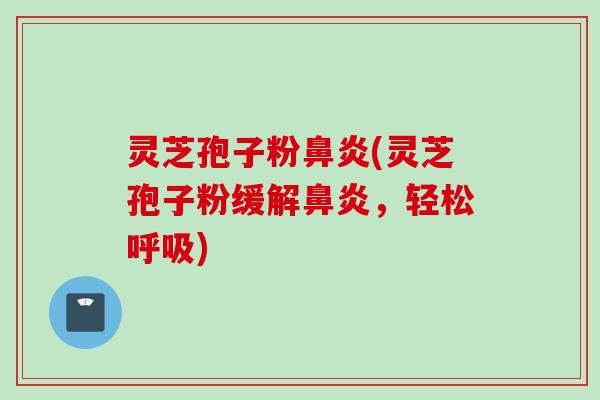 灵芝孢子粉鼻炎(灵芝孢子粉缓解鼻炎，轻松呼吸)