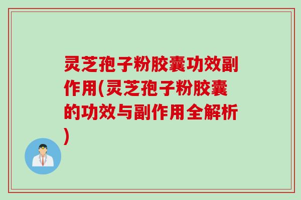灵芝孢子粉胶囊功效副作用(灵芝孢子粉胶囊的功效与副作用全解析)