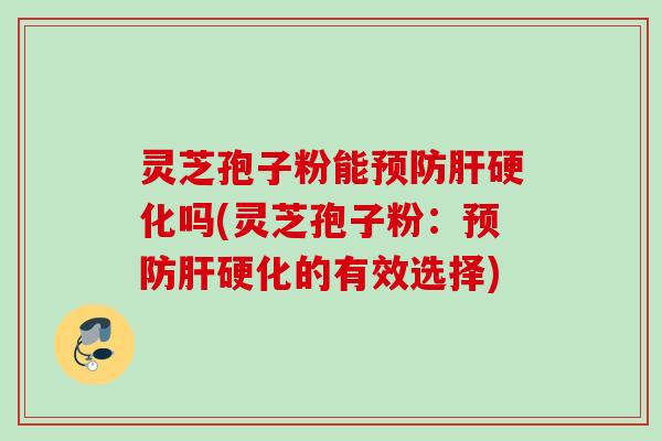 灵芝孢子粉能预防肝硬化吗(灵芝孢子粉：预防肝硬化的有效选择)
