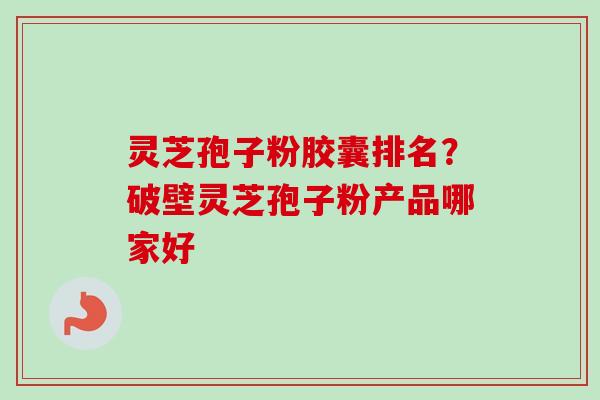 灵芝孢子粉胶囊排名?破壁灵芝孢子粉产品哪家好 灵芝孢子粉胶囊排名?破壁灵芝孢子粉产品哪家好