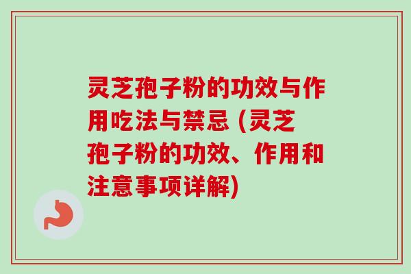 灵芝孢子粉的功效与作用吃法与禁忌 (灵芝孢子粉的功效、作用和注意事项详解)