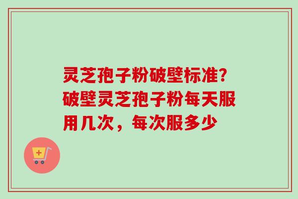 灵芝孢子粉破壁标准？破壁灵芝孢子粉每天服用几次，每次服多少