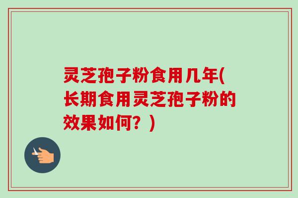 灵芝孢子粉食用几年(长期食用灵芝孢子粉的效果如何？)
