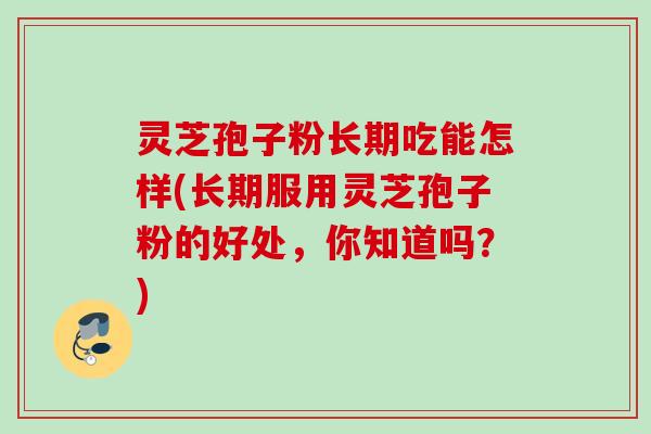 灵芝孢子粉长期吃能怎样(长期服用灵芝孢子粉的好处,你知道吗?) 灵芝孢子粉长期吃能怎样(长期服用灵芝孢子粉的好处,你知道吗?)