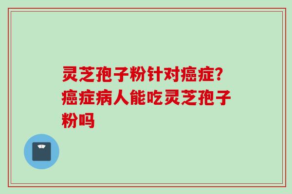 灵芝孢子粉针对癌症？癌症病人能吃灵芝孢子粉吗