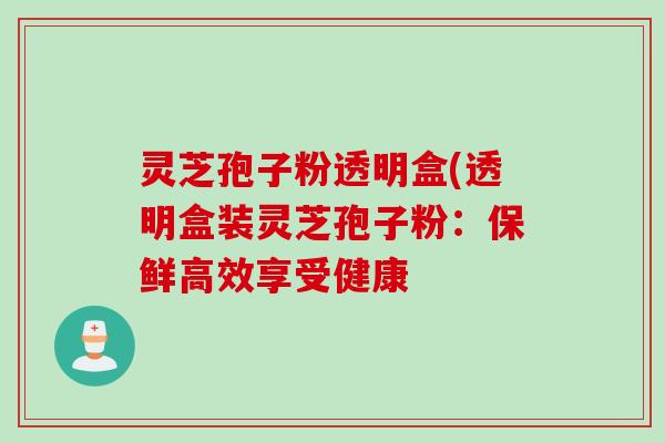 灵芝孢子粉透明盒(透明盒装灵芝孢子粉：保鲜高效享受健康