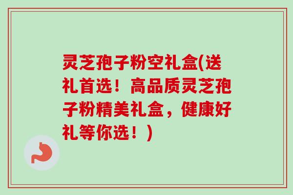 灵芝孢子粉空礼盒(送礼首选！高品质灵芝孢子粉精美礼盒，健康好礼等你选！)