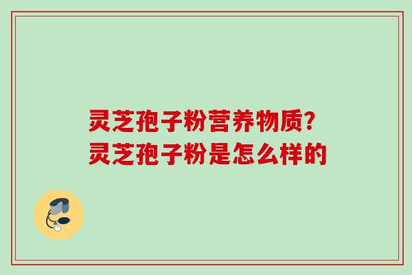 灵芝孢子粉营养物质？灵芝孢子粉是怎么样的