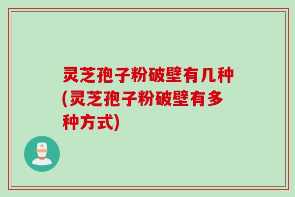 灵芝孢子粉破壁有几种(灵芝孢子粉破壁有多种方式)