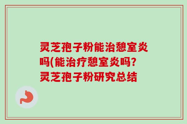 灵芝孢子粉能治憩室炎吗(能治疗憩室炎吗？灵芝孢子粉研究总结