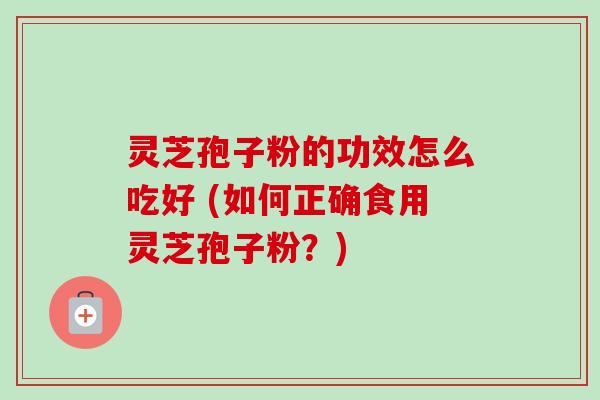灵芝孢子粉的功效怎么吃好 (如何正确食用灵芝孢子粉？)