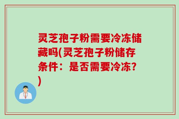 灵芝孢子粉需要冷冻储藏吗(灵芝孢子粉储存条件：是否需要冷冻？)