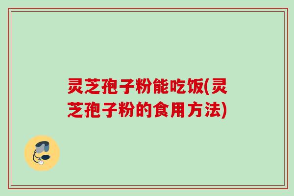 灵芝孢子粉能吃饭(灵芝孢子粉的食用方法)