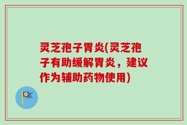 灵芝孢子胃炎(灵芝孢子有助缓解胃炎，建议作为辅助药物使用)
