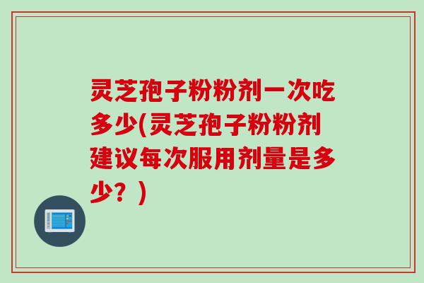 灵芝孢子粉粉剂一次吃多少(灵芝孢子粉粉剂建议每次服用剂量是多少?) 灵芝孢子粉粉剂一次吃多少(灵芝孢子粉粉剂建议每次服用剂量是多少?)