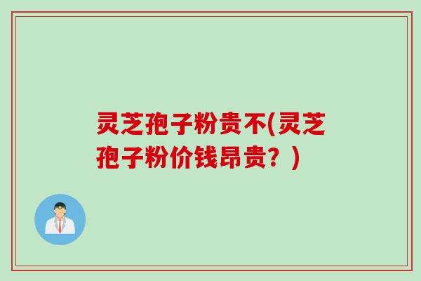 灵芝孢子粉贵不(灵芝孢子粉价钱昂贵？)