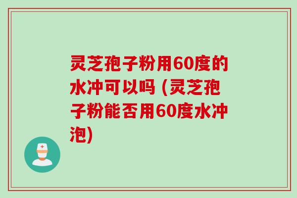 灵芝孢子粉用60度的水冲可以吗 (灵芝孢子粉能否用60度水冲泡)
