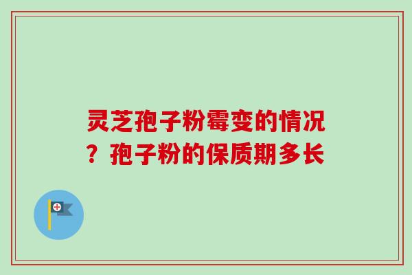 灵芝孢子粉霉变的情况？孢子粉的保质期多长
