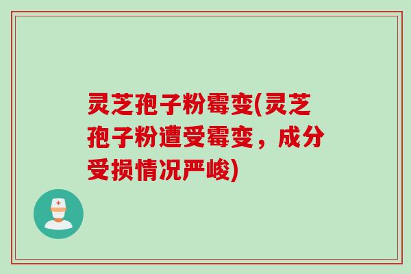 灵芝孢子粉霉变(灵芝孢子粉遭受霉变，成分受损情况严峻)