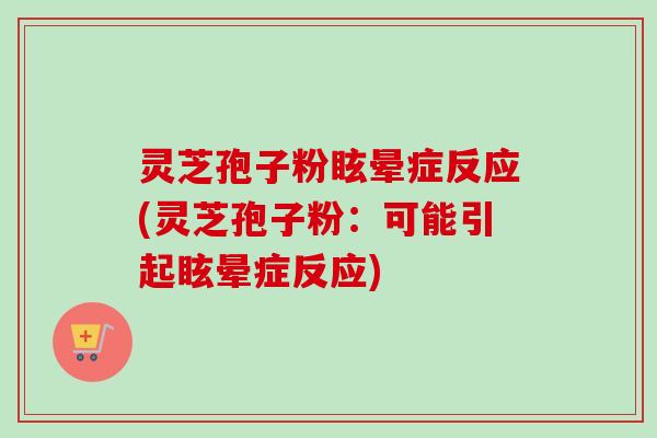 灵芝孢子粉眩晕症反应(灵芝孢子粉：可能引起眩晕症反应)